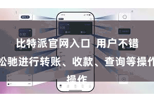 比特派官网入口  用户不错松驰进行转账、收款、查询等操作